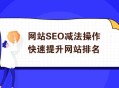 网站SEO减法操作快速提升排名